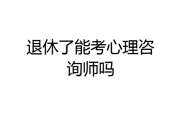 退休了能考心理咨询师吗
