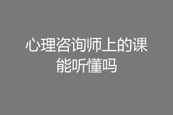 心理咨询师上的课能听懂吗