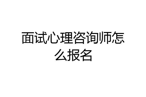 面试心理咨询师怎么报名