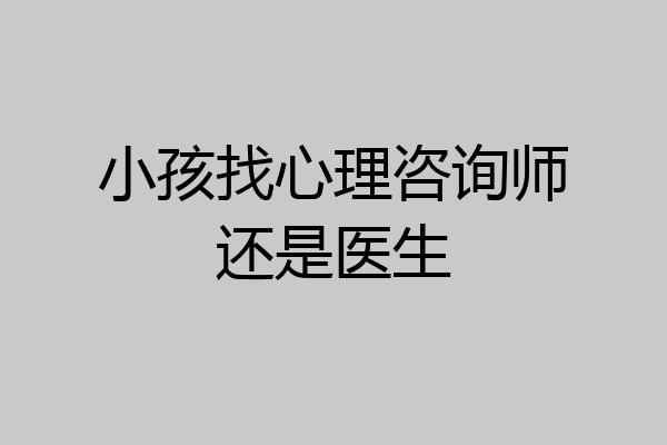 小孩找心理咨询师还是医生