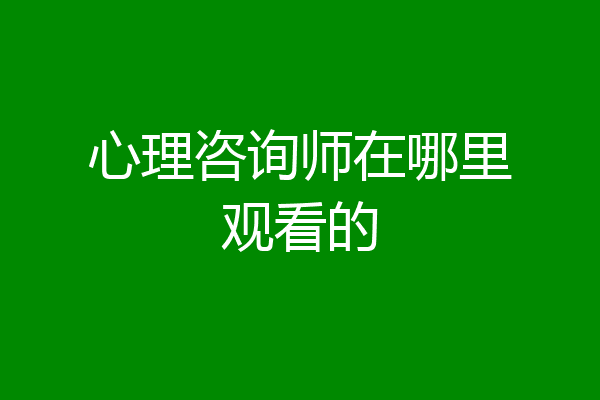 心理咨询师在哪里观看的