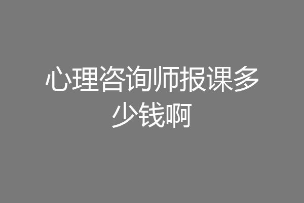 心理咨询师报课多少钱啊