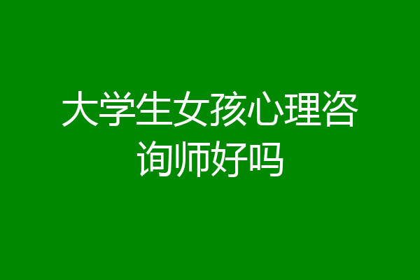 大学生女孩心理咨询师好吗