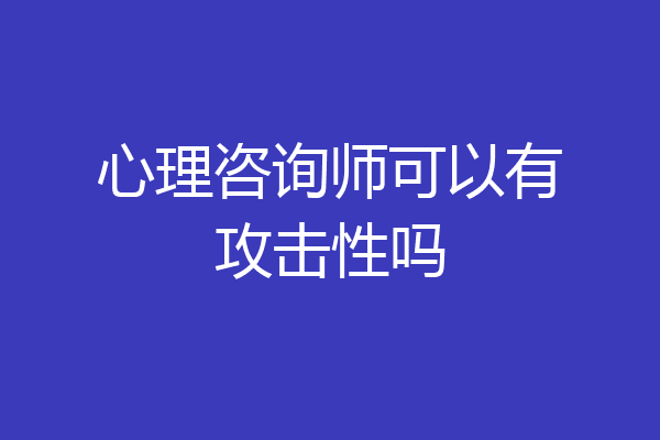 心理咨询师可以有攻击性吗
