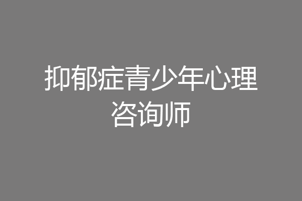 抑郁症青少年心理咨询师
