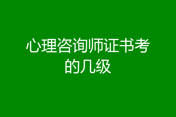 心理咨询师证书考的几级