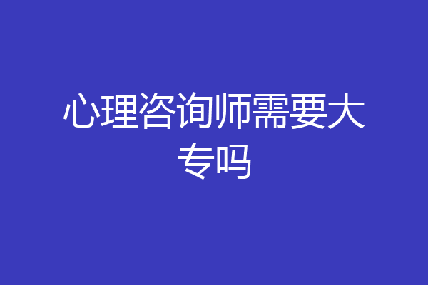 心理咨询师需要大专吗