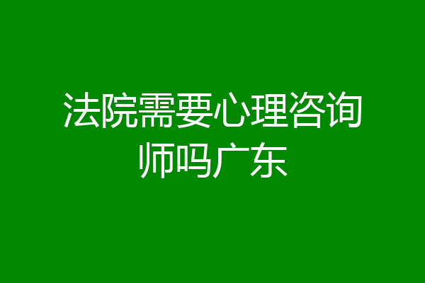法院需要心理咨询师吗广东