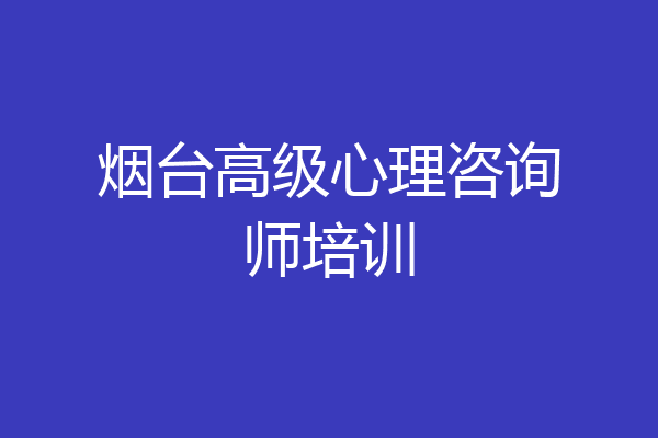 烟台高级心理咨询师培训