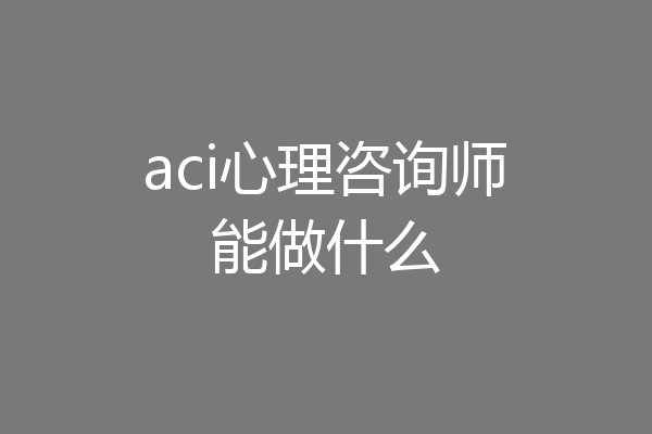 aci心理咨询师能做什么