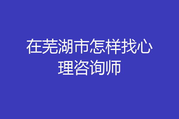 在芜湖市怎样找心理咨询师