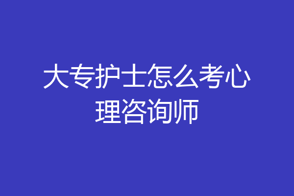 大专护士怎么考心理咨询师