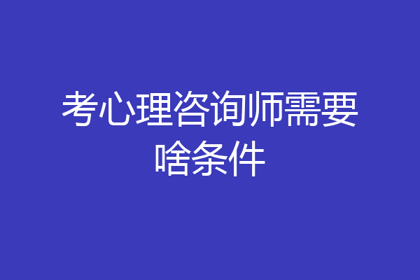 考心理咨询师需要啥条件