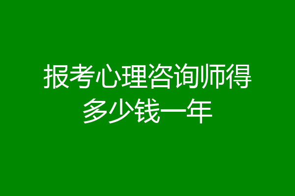 报考心理咨询师得多少钱一年