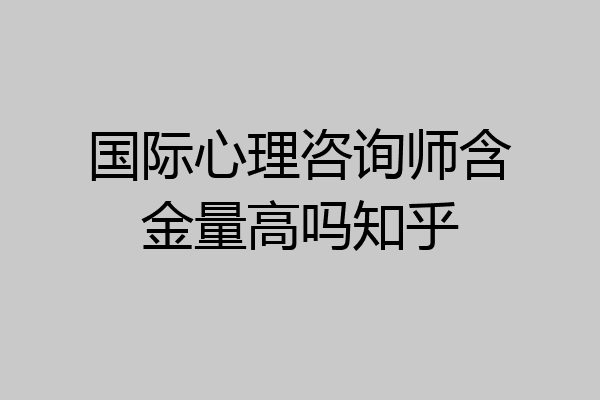 国际心理咨询师含金量高吗知乎