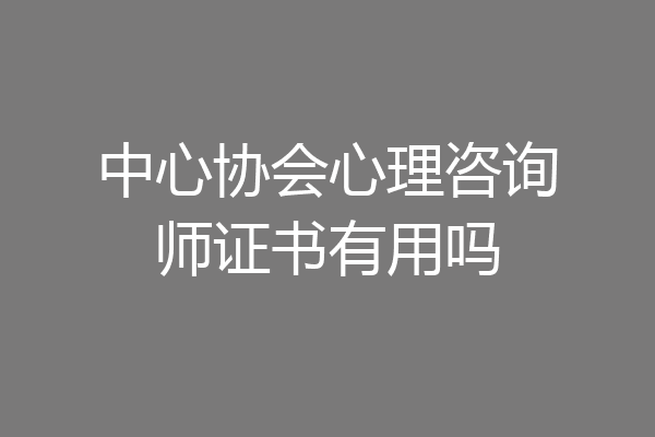 中心协会心理咨询师证书有用吗