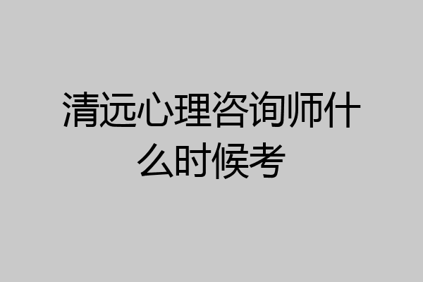 清远心理咨询师什么时候考