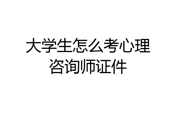 大学生怎么考心理咨询师证件