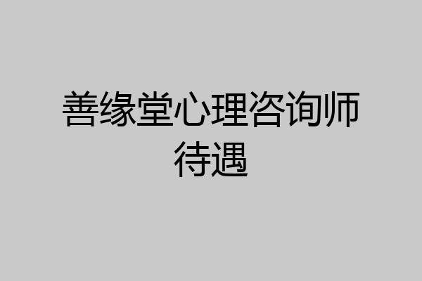 善缘堂心理咨询师待遇