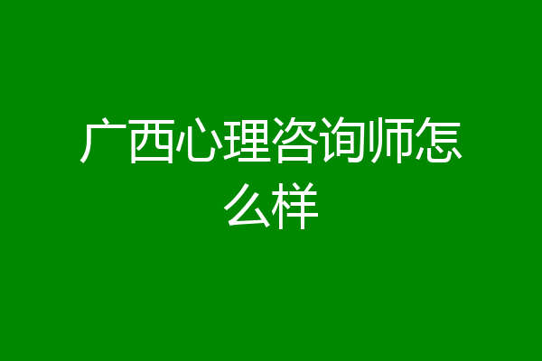 广西心理咨询师怎么样