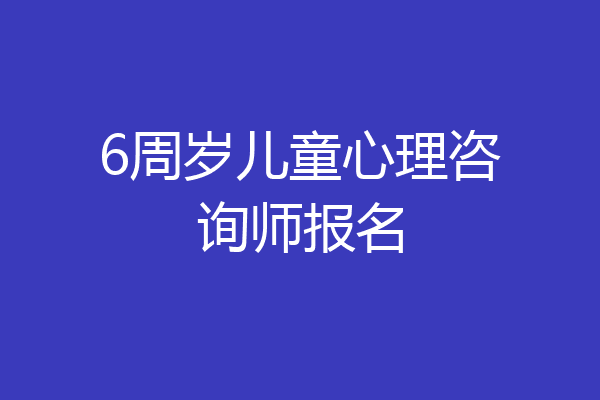 6周岁儿童心理咨询师报名