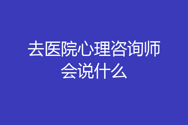 去医院心理咨询师会说什么