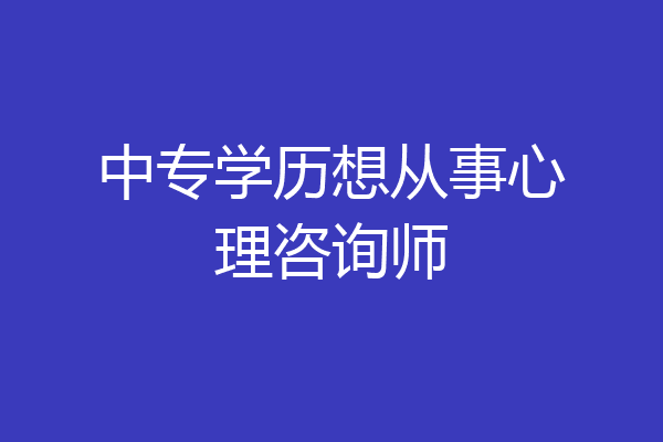 中专学历想从事心理咨询师