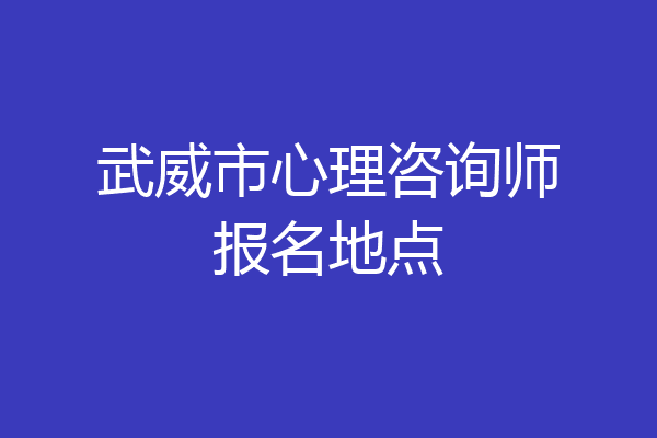 武威市心理咨询师报名地点