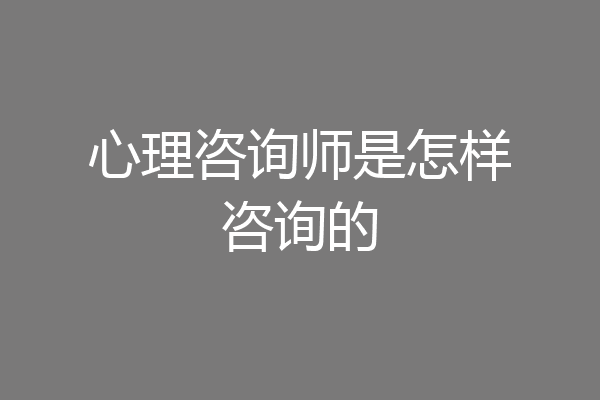 心理咨询师是怎样咨询的