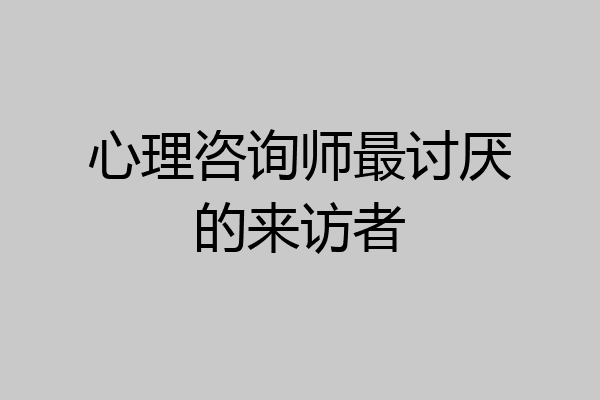 心理咨询师最讨厌的来访者