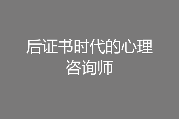 后证书时代的心理咨询师