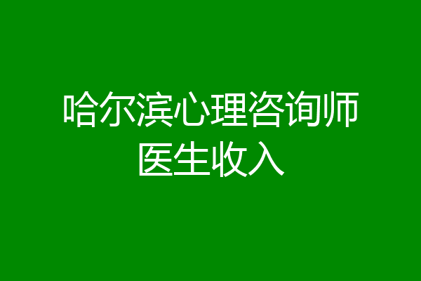 哈尔滨心理咨询师医生收入
