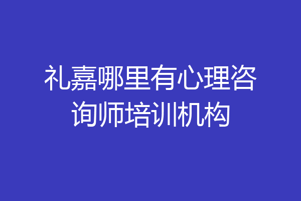 礼嘉哪里有心理咨询师培训机构