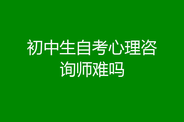 初中生自考心理咨询师难吗