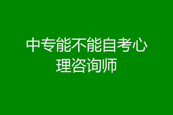 中专能不能自考心理咨询师