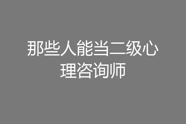 那些人能当二级心理咨询师