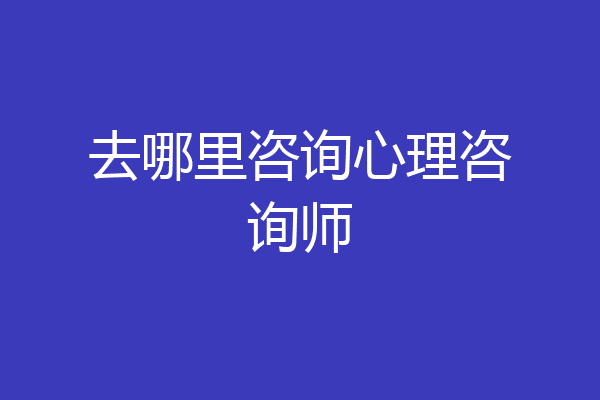 去哪里咨询心理咨询师