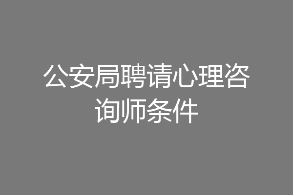 公安局聘请心理咨询师条件