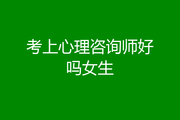 考上心理咨询师好吗女生