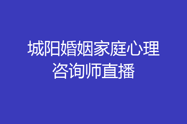 城阳婚姻家庭心理咨询师直播