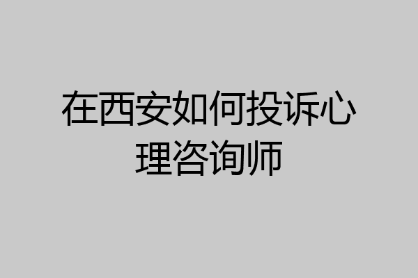 在西安如何投诉心理咨询师