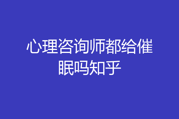 心理咨询师都给催眠吗知乎