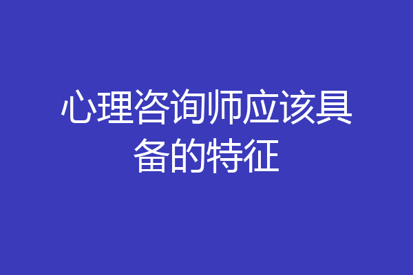 心理咨询师应该具备的特征