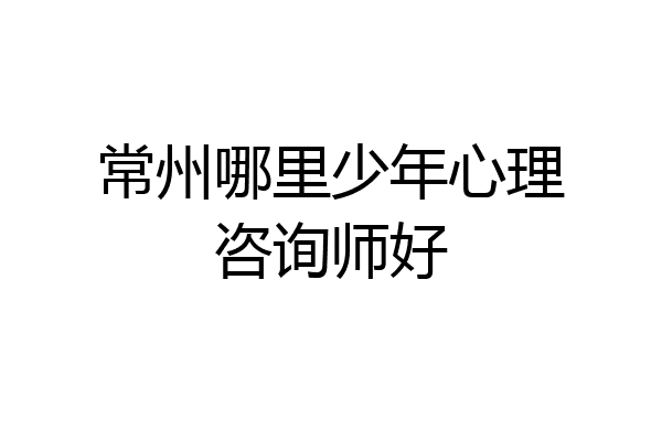 常州哪里少年心理咨询师好