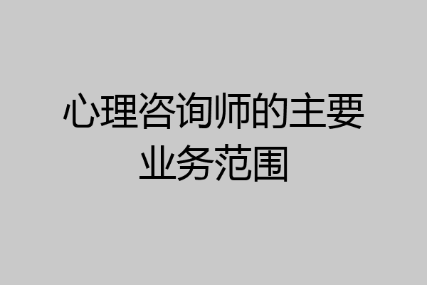 心理咨询师的主要业务范围