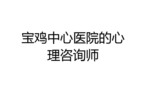 宝鸡中心医院的心理咨询师
