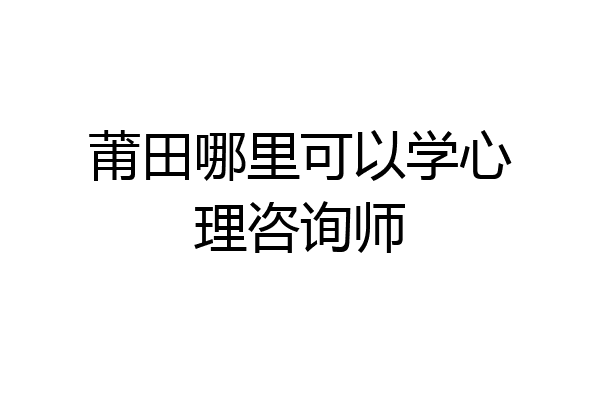 莆田哪里可以学心理咨询师