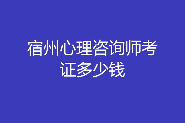 宿州心理咨询师考证多少钱