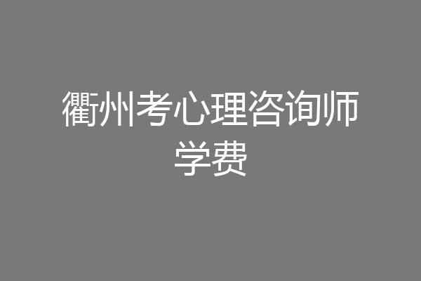 衢州考心理咨询师学费