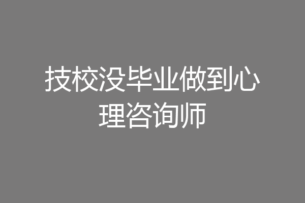 技校没毕业做到心理咨询师